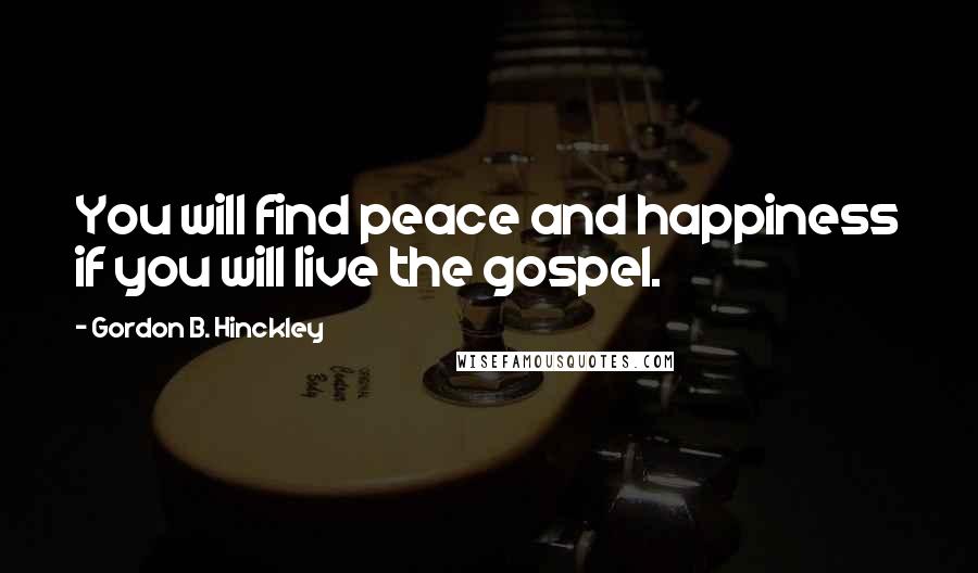 Gordon B. Hinckley Quotes: You will find peace and happiness if you will live the gospel.