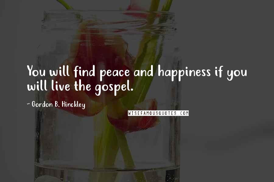 Gordon B. Hinckley Quotes: You will find peace and happiness if you will live the gospel.