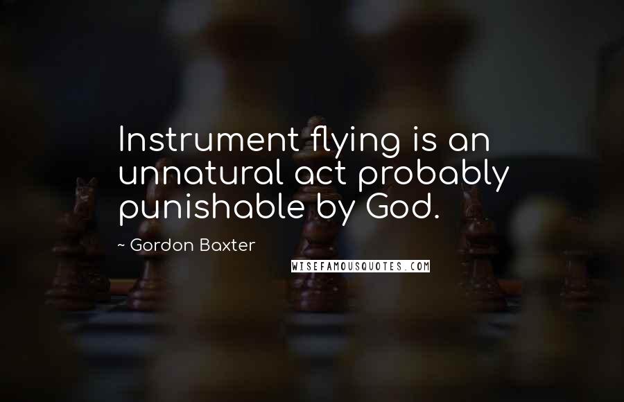 Gordon Baxter Quotes: Instrument flying is an unnatural act probably punishable by God.