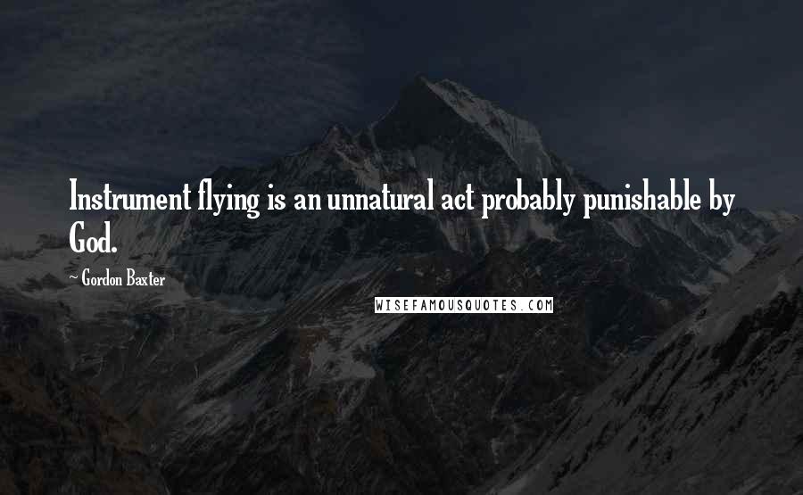 Gordon Baxter Quotes: Instrument flying is an unnatural act probably punishable by God.