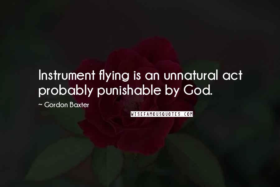 Gordon Baxter Quotes: Instrument flying is an unnatural act probably punishable by God.