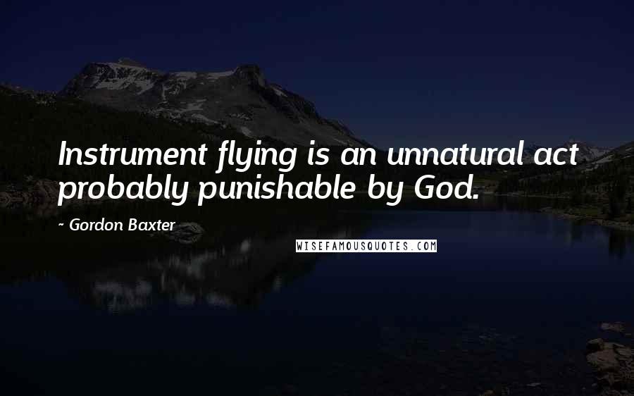 Gordon Baxter Quotes: Instrument flying is an unnatural act probably punishable by God.