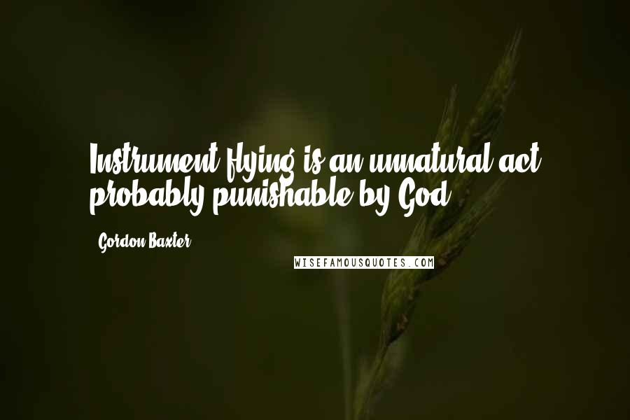 Gordon Baxter Quotes: Instrument flying is an unnatural act probably punishable by God.