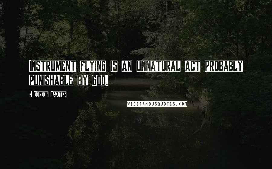 Gordon Baxter Quotes: Instrument flying is an unnatural act probably punishable by God.