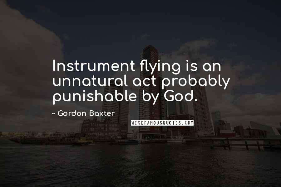 Gordon Baxter Quotes: Instrument flying is an unnatural act probably punishable by God.