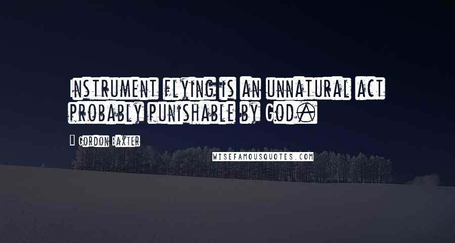 Gordon Baxter Quotes: Instrument flying is an unnatural act probably punishable by God.