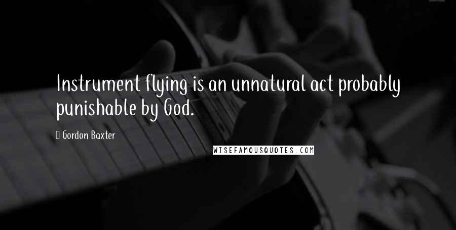 Gordon Baxter Quotes: Instrument flying is an unnatural act probably punishable by God.