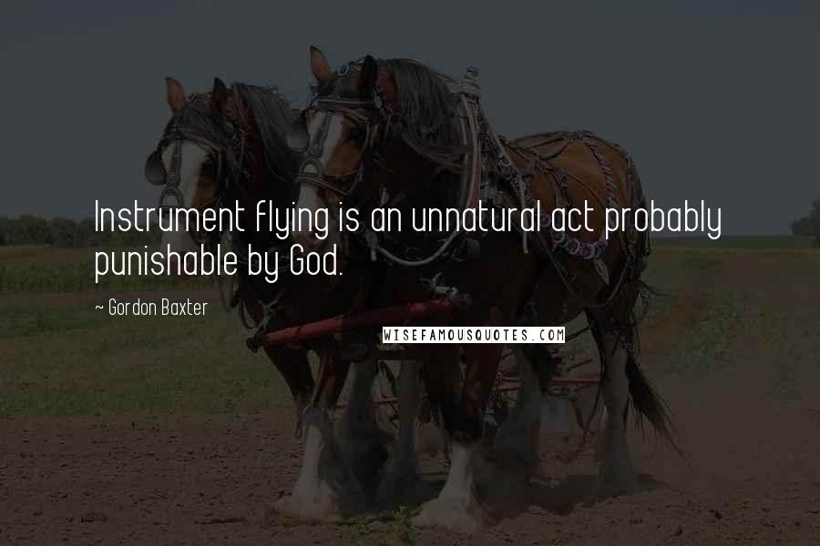 Gordon Baxter Quotes: Instrument flying is an unnatural act probably punishable by God.