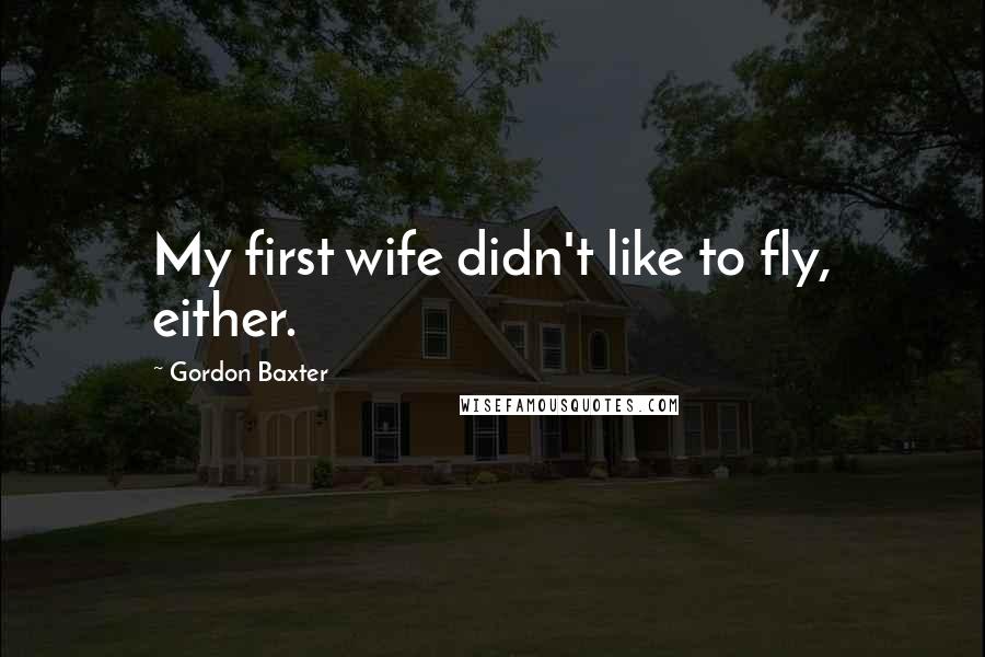 Gordon Baxter Quotes: My first wife didn't like to fly, either.