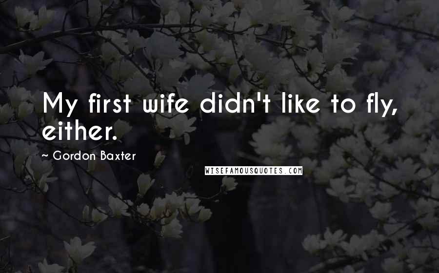 Gordon Baxter Quotes: My first wife didn't like to fly, either.
