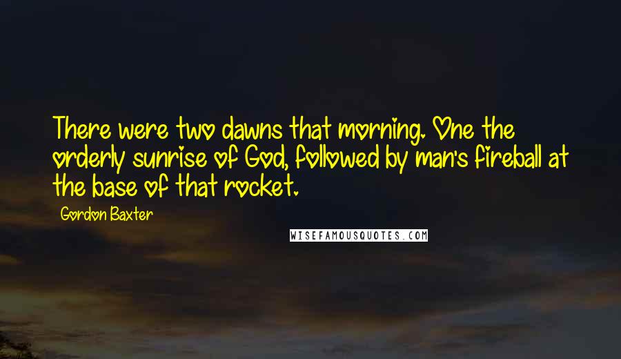 Gordon Baxter Quotes: There were two dawns that morning. One the orderly sunrise of God, followed by man's fireball at the base of that rocket.