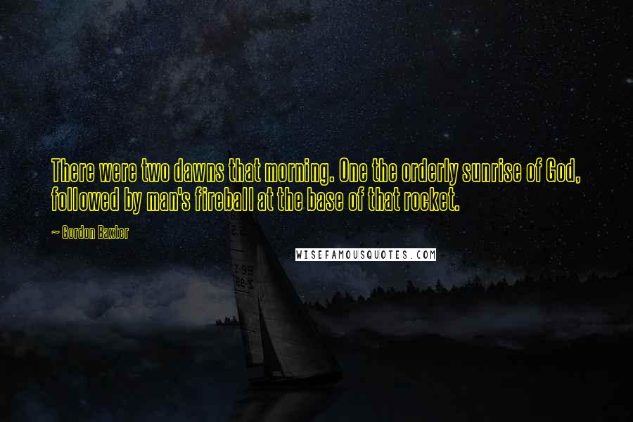 Gordon Baxter Quotes: There were two dawns that morning. One the orderly sunrise of God, followed by man's fireball at the base of that rocket.