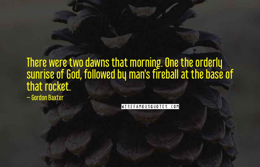 Gordon Baxter Quotes: There were two dawns that morning. One the orderly sunrise of God, followed by man's fireball at the base of that rocket.