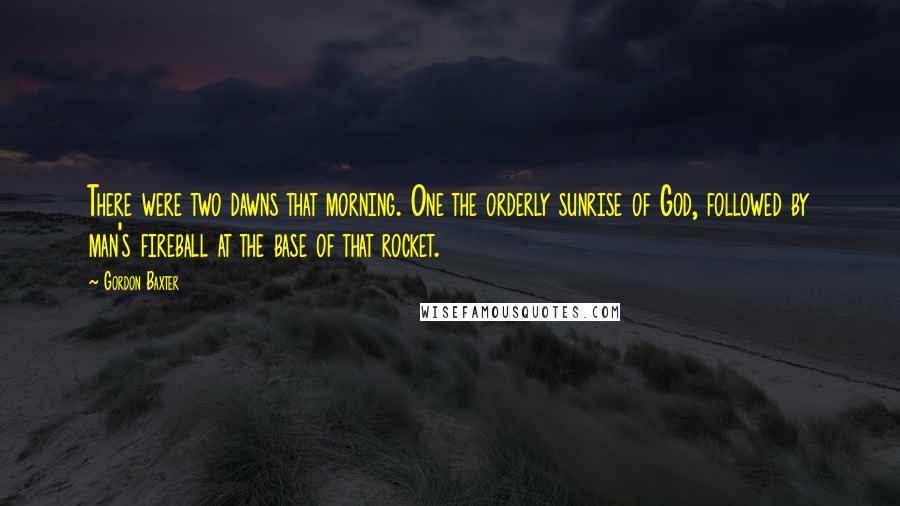 Gordon Baxter Quotes: There were two dawns that morning. One the orderly sunrise of God, followed by man's fireball at the base of that rocket.