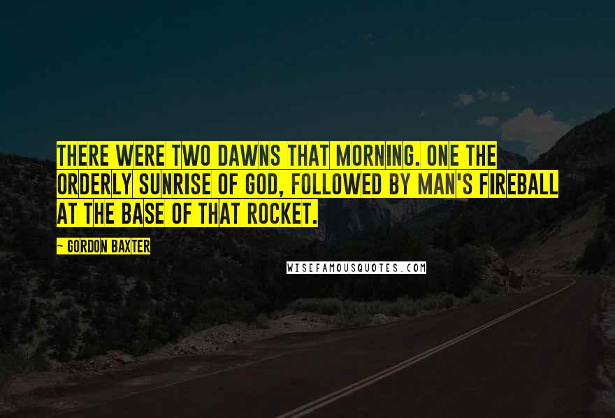 Gordon Baxter Quotes: There were two dawns that morning. One the orderly sunrise of God, followed by man's fireball at the base of that rocket.