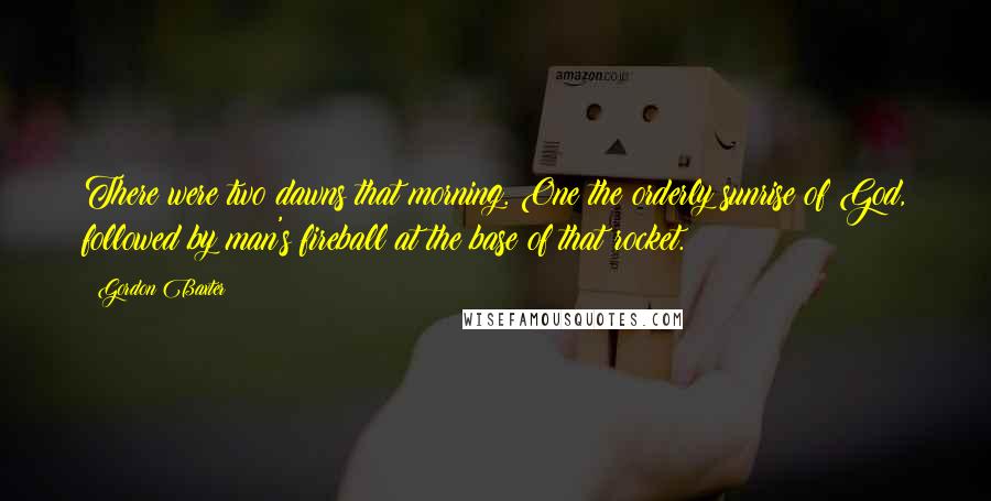 Gordon Baxter Quotes: There were two dawns that morning. One the orderly sunrise of God, followed by man's fireball at the base of that rocket.