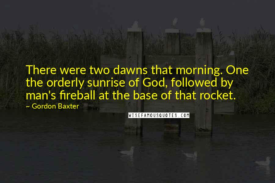 Gordon Baxter Quotes: There were two dawns that morning. One the orderly sunrise of God, followed by man's fireball at the base of that rocket.