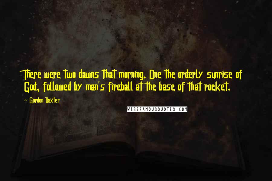 Gordon Baxter Quotes: There were two dawns that morning. One the orderly sunrise of God, followed by man's fireball at the base of that rocket.