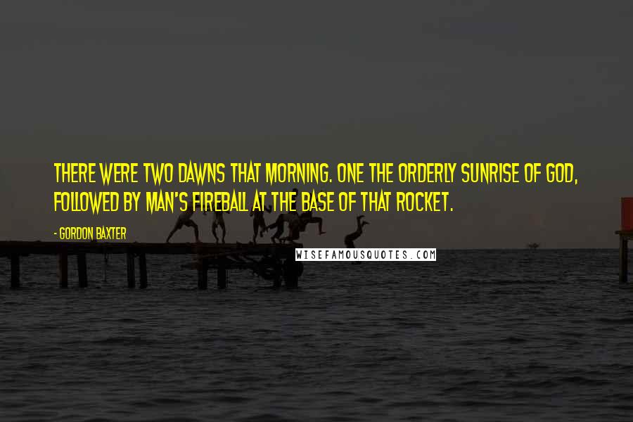 Gordon Baxter Quotes: There were two dawns that morning. One the orderly sunrise of God, followed by man's fireball at the base of that rocket.