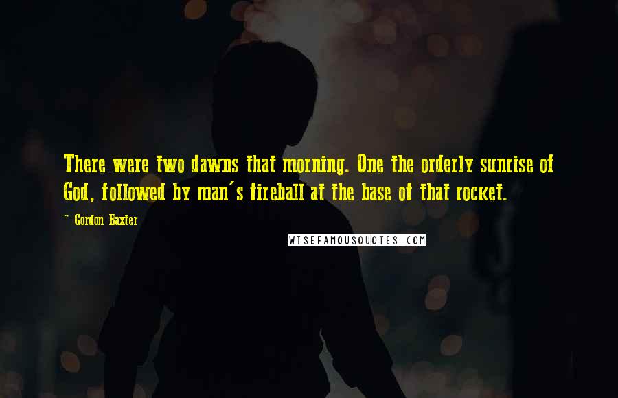 Gordon Baxter Quotes: There were two dawns that morning. One the orderly sunrise of God, followed by man's fireball at the base of that rocket.