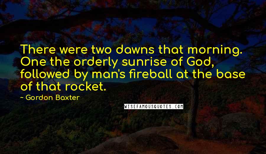 Gordon Baxter Quotes: There were two dawns that morning. One the orderly sunrise of God, followed by man's fireball at the base of that rocket.