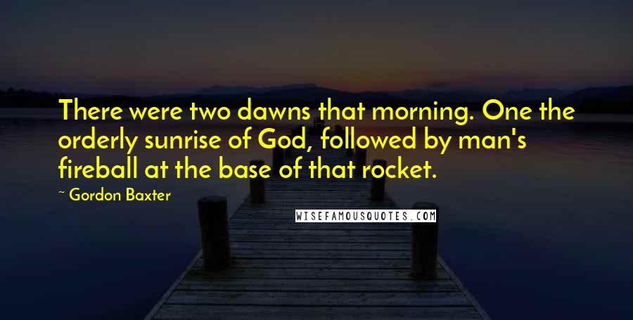 Gordon Baxter Quotes: There were two dawns that morning. One the orderly sunrise of God, followed by man's fireball at the base of that rocket.