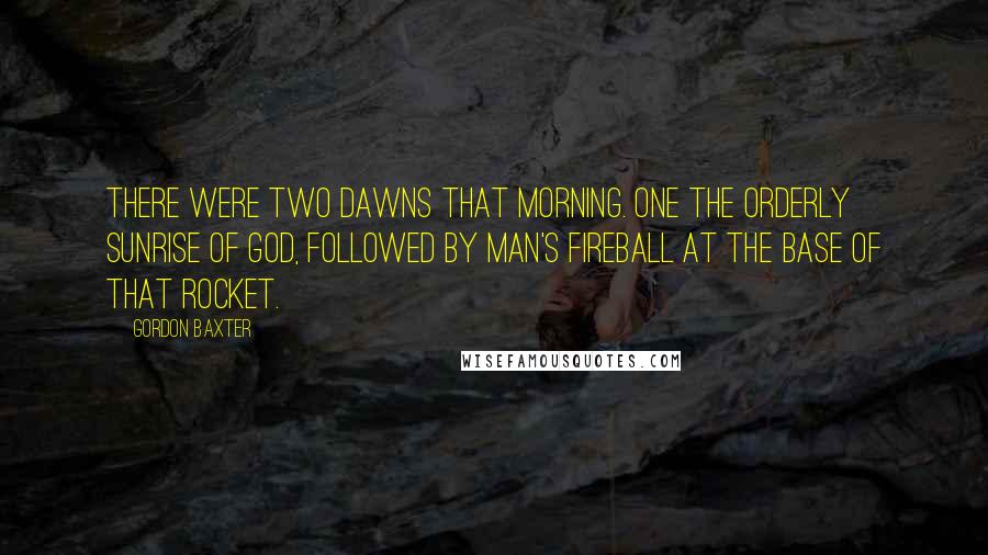 Gordon Baxter Quotes: There were two dawns that morning. One the orderly sunrise of God, followed by man's fireball at the base of that rocket.