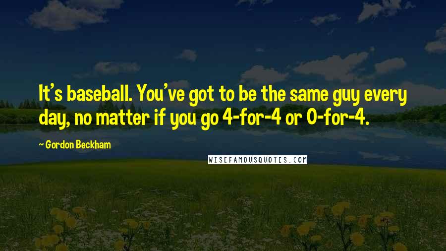 Gordon Beckham Quotes: It's baseball. You've got to be the same guy every day, no matter if you go 4-for-4 or 0-for-4.