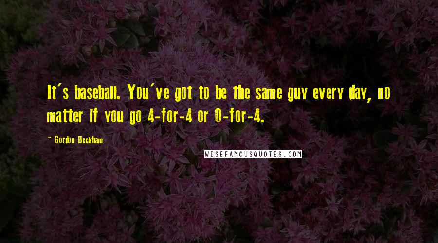 Gordon Beckham Quotes: It's baseball. You've got to be the same guy every day, no matter if you go 4-for-4 or 0-for-4.