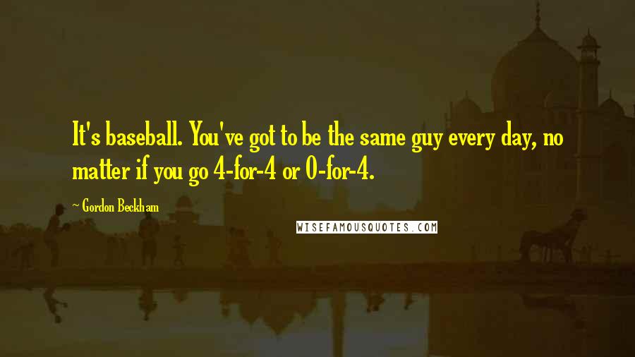 Gordon Beckham Quotes: It's baseball. You've got to be the same guy every day, no matter if you go 4-for-4 or 0-for-4.