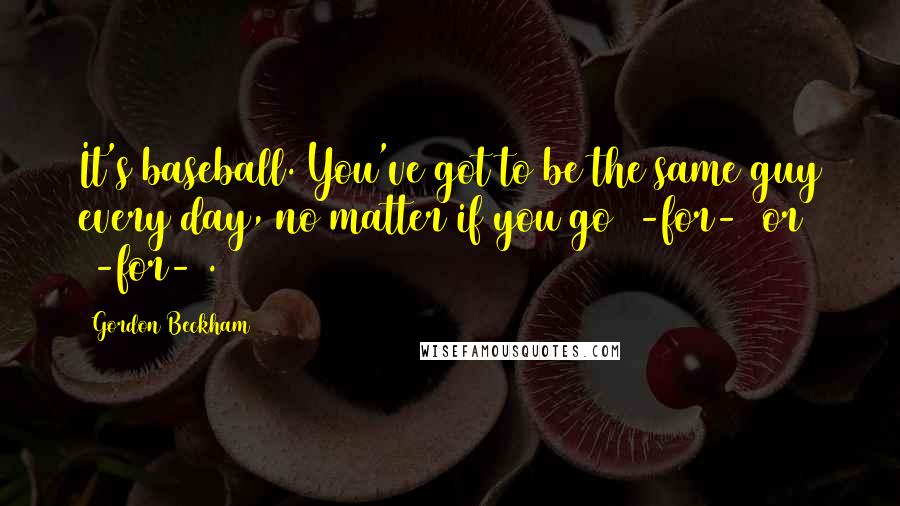 Gordon Beckham Quotes: It's baseball. You've got to be the same guy every day, no matter if you go 4-for-4 or 0-for-4.