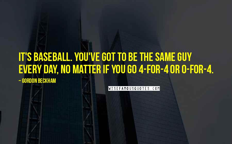 Gordon Beckham Quotes: It's baseball. You've got to be the same guy every day, no matter if you go 4-for-4 or 0-for-4.