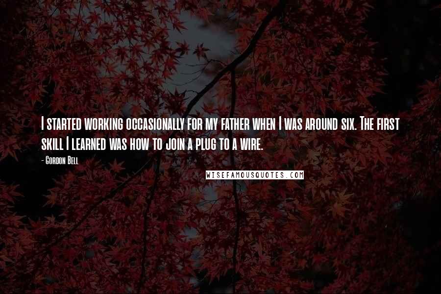 Gordon Bell Quotes: I started working occasionally for my father when I was around six. The first skill I learned was how to join a plug to a wire.