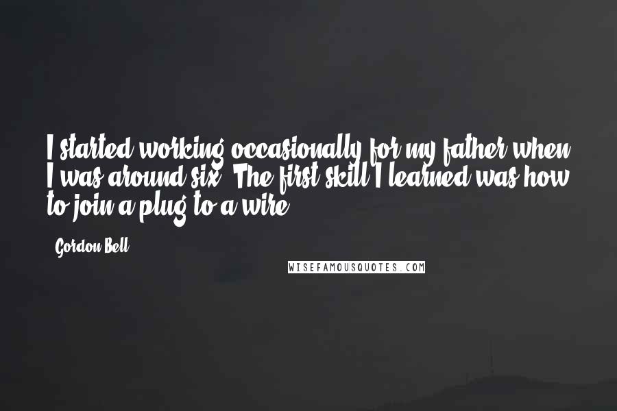 Gordon Bell Quotes: I started working occasionally for my father when I was around six. The first skill I learned was how to join a plug to a wire.