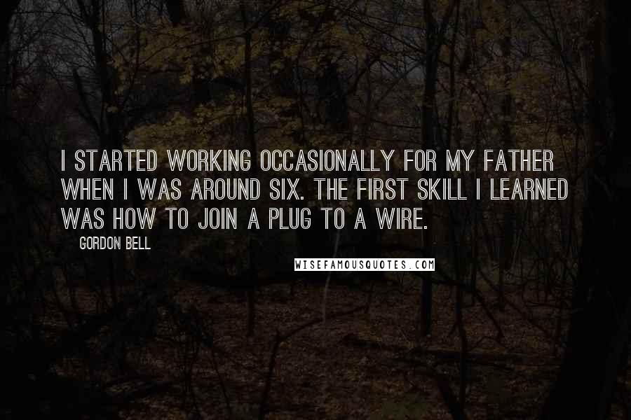 Gordon Bell Quotes: I started working occasionally for my father when I was around six. The first skill I learned was how to join a plug to a wire.