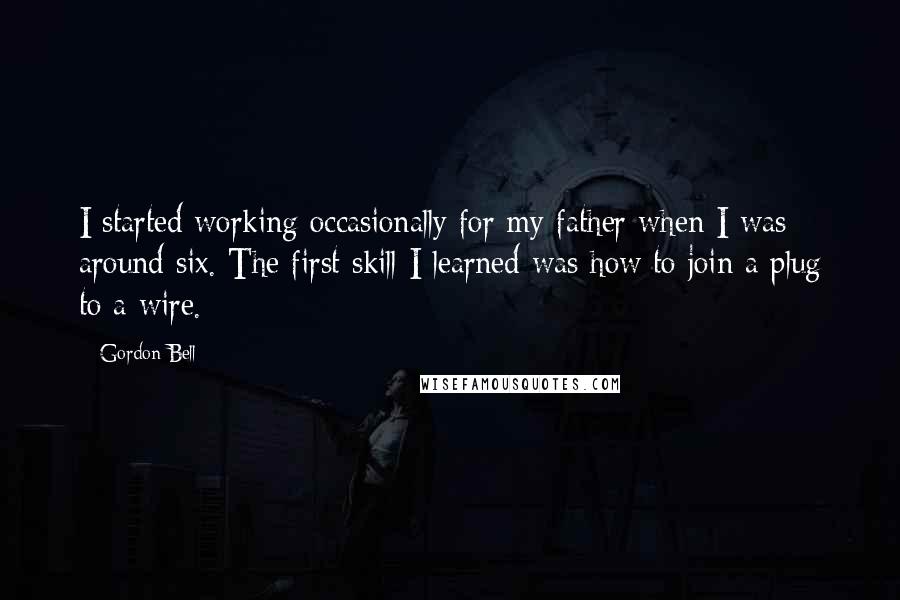 Gordon Bell Quotes: I started working occasionally for my father when I was around six. The first skill I learned was how to join a plug to a wire.