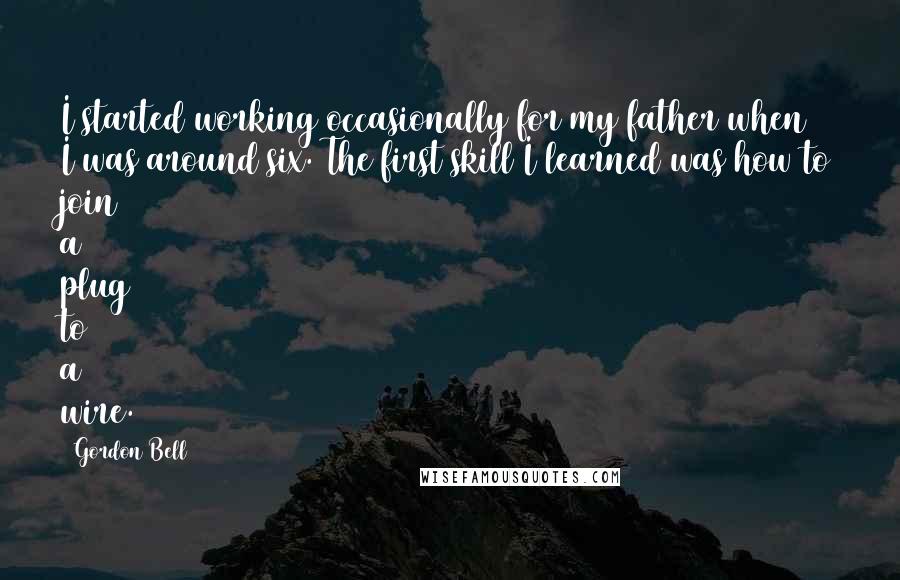 Gordon Bell Quotes: I started working occasionally for my father when I was around six. The first skill I learned was how to join a plug to a wire.