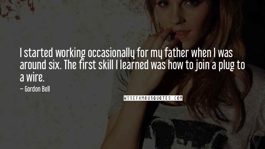 Gordon Bell Quotes: I started working occasionally for my father when I was around six. The first skill I learned was how to join a plug to a wire.