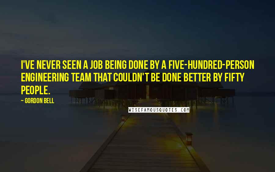 Gordon Bell Quotes: I've never seen a job being done by a five-hundred-person engineering team that couldn't be done better by fifty people.