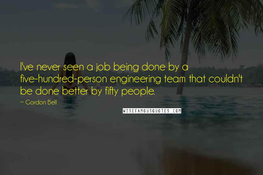 Gordon Bell Quotes: I've never seen a job being done by a five-hundred-person engineering team that couldn't be done better by fifty people.