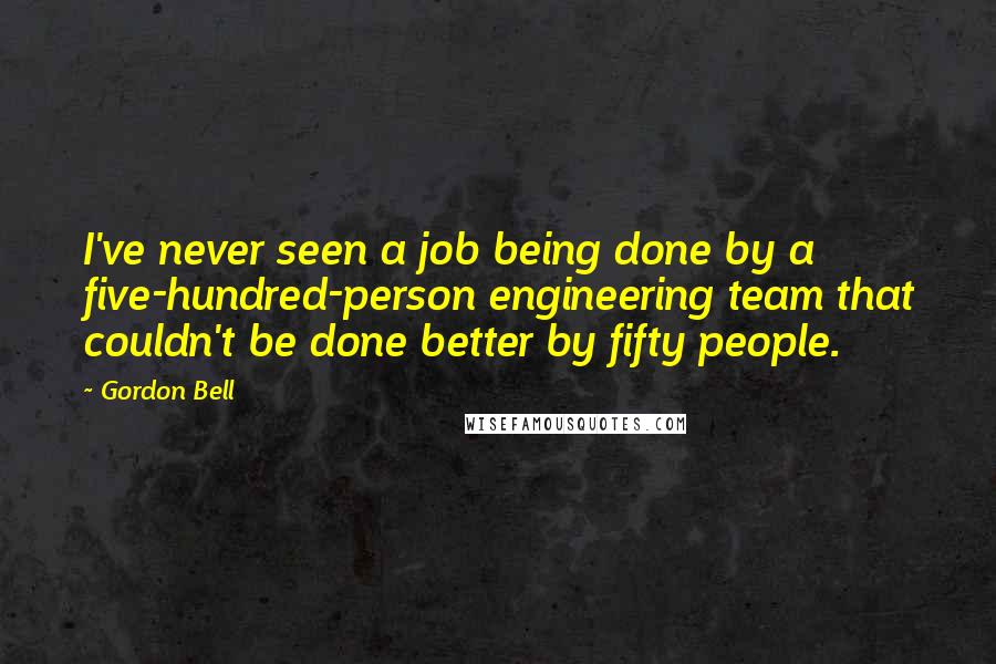 Gordon Bell Quotes: I've never seen a job being done by a five-hundred-person engineering team that couldn't be done better by fifty people.