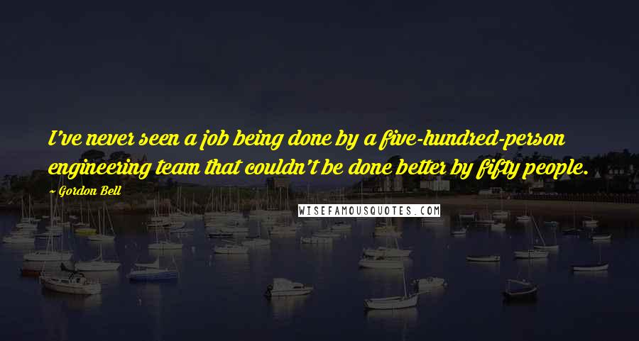 Gordon Bell Quotes: I've never seen a job being done by a five-hundred-person engineering team that couldn't be done better by fifty people.