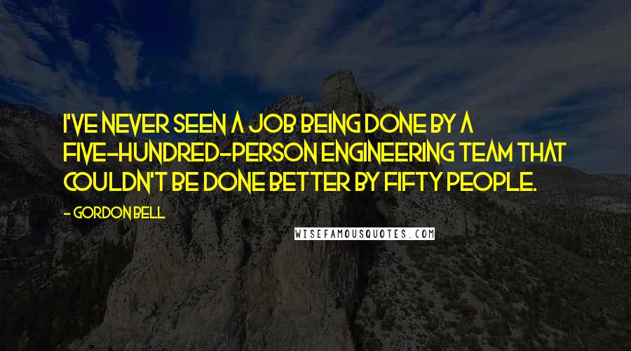 Gordon Bell Quotes: I've never seen a job being done by a five-hundred-person engineering team that couldn't be done better by fifty people.