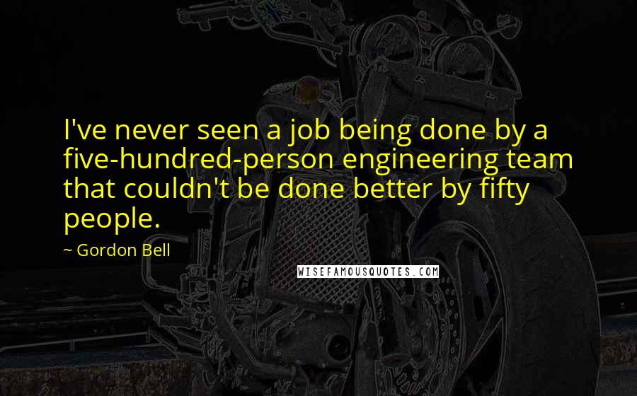 Gordon Bell Quotes: I've never seen a job being done by a five-hundred-person engineering team that couldn't be done better by fifty people.