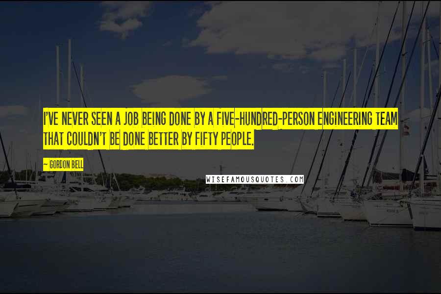 Gordon Bell Quotes: I've never seen a job being done by a five-hundred-person engineering team that couldn't be done better by fifty people.