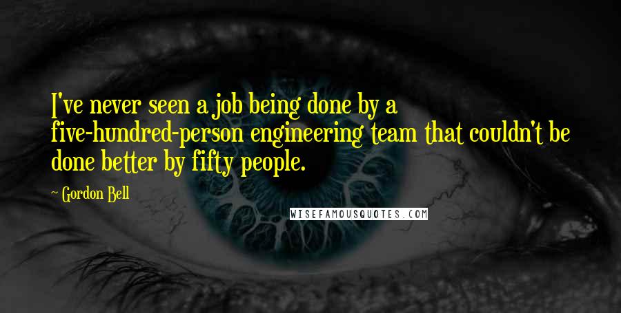 Gordon Bell Quotes: I've never seen a job being done by a five-hundred-person engineering team that couldn't be done better by fifty people.