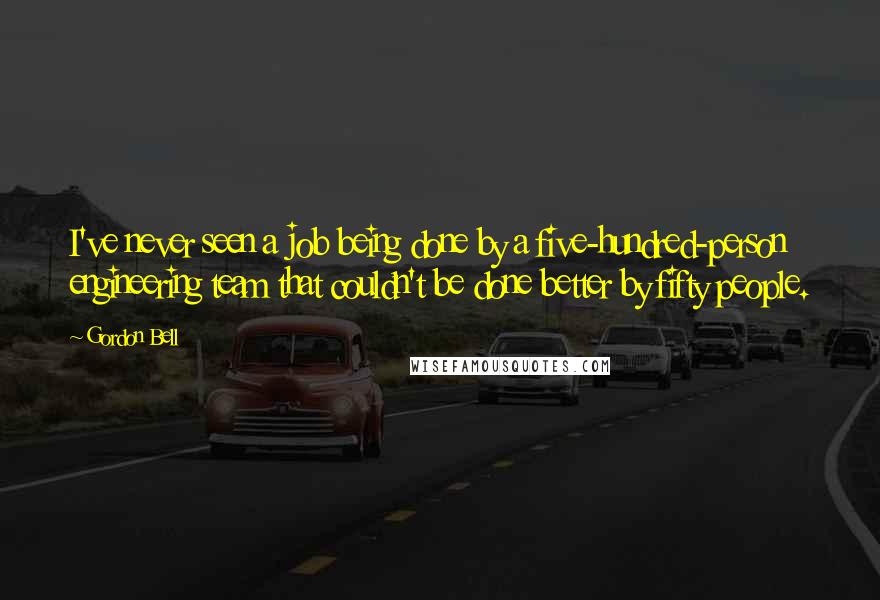 Gordon Bell Quotes: I've never seen a job being done by a five-hundred-person engineering team that couldn't be done better by fifty people.