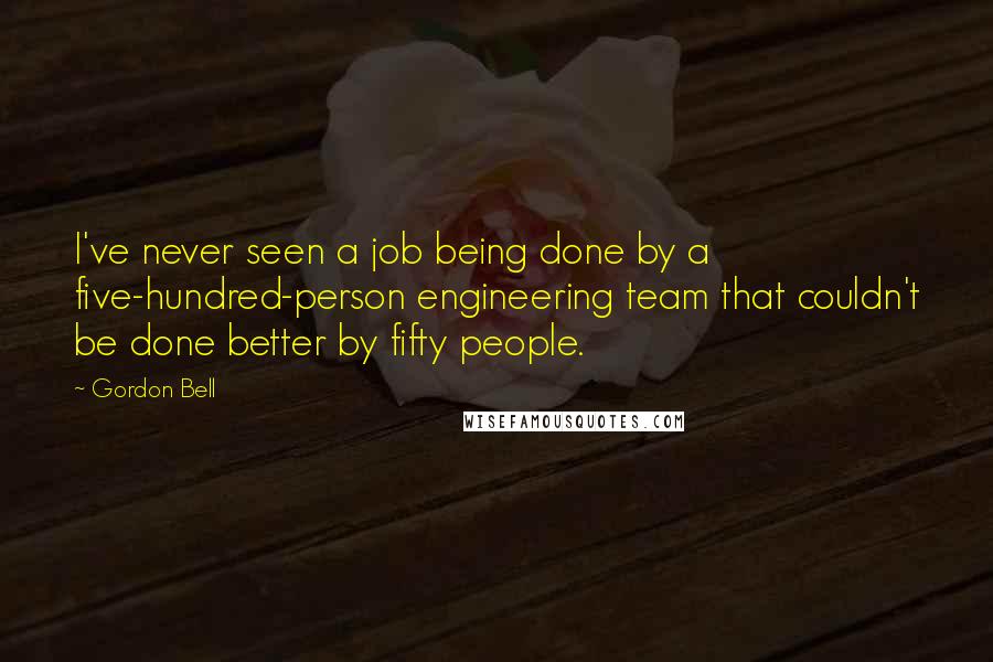 Gordon Bell Quotes: I've never seen a job being done by a five-hundred-person engineering team that couldn't be done better by fifty people.