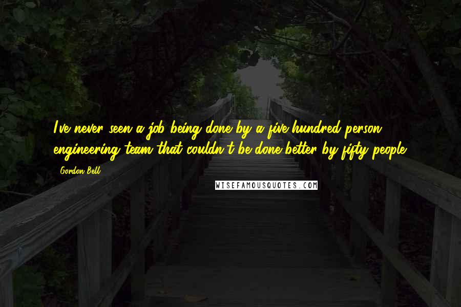Gordon Bell Quotes: I've never seen a job being done by a five-hundred-person engineering team that couldn't be done better by fifty people.