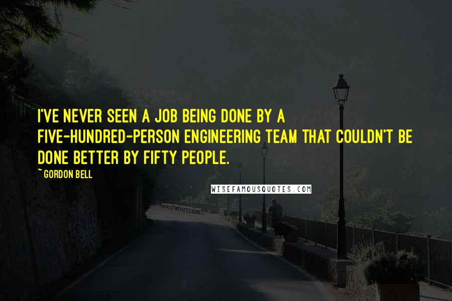 Gordon Bell Quotes: I've never seen a job being done by a five-hundred-person engineering team that couldn't be done better by fifty people.